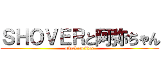 ＳＨＯＶＥＲと阿弥ちゃん (attack on titan)