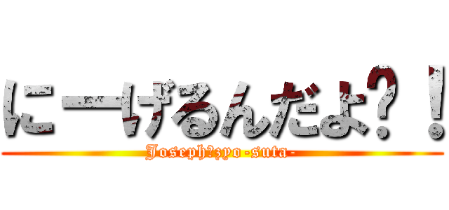 にーげるんだよ〜！ (Joseph　zyo-suta-)