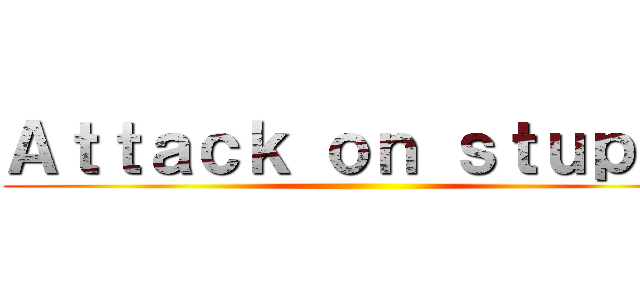 Ａｔｔａｃｋ ｏｎ ｓｔｕｐｉｄ ()