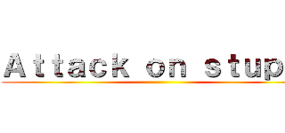 Ａｔｔａｃｋ ｏｎ ｓｔｕｐｉｄ ()
