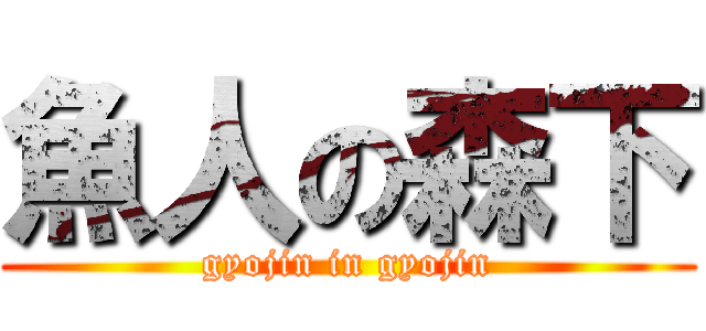 魚人の森下 (gyojin in gyojin)