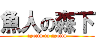 魚人の森下 (gyojin in gyojin)