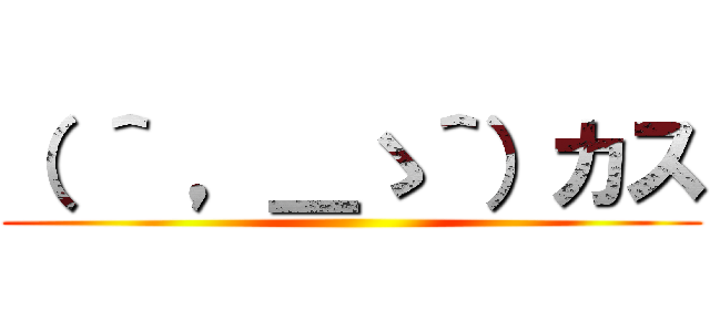 （ ＾ ，＿ゝ＾）カス (   )