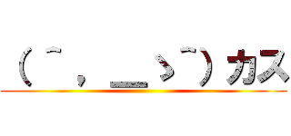 （ ＾ ，＿ゝ＾）カス (   )