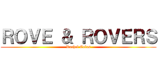 ＲＯＶＥ ＆ ＲＯＶＥＲＳ (Rachel Colas)