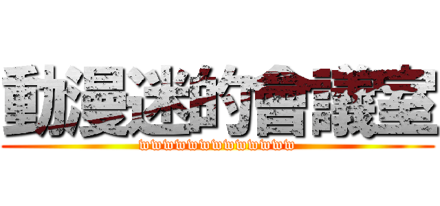 動漫迷的會議室 (wwwwwwwwwwwww)