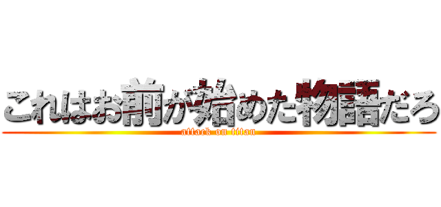 これはお前が始めた物語だろ (attack on titan)