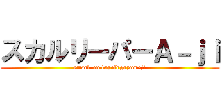スカルリーパーＡ－ｊｉ (attack on fugofugoyumeji)