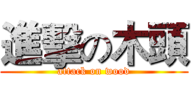 進擊の木頭 (attack on wood)