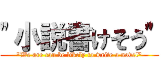 "小説書けそう" ("We are can be likely to write a novel")