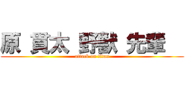 原 貫太 野獣 先輩   (attack on titan)