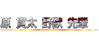 原 貫太 野獣 先輩   (attack on titan)