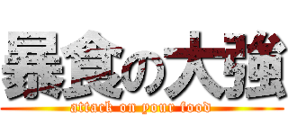 暴食の大強 (attack on your food)