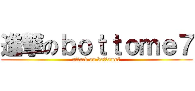進撃のｂｏｔｔｏｍｅ７ (attack on bottome7)