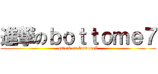進撃のｂｏｔｔｏｍｅ７ (attack on bottome7)