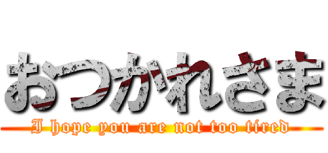 おつかれさま (I hope you are not too tired)