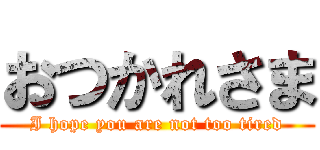 おつかれさま (I hope you are not too tired)