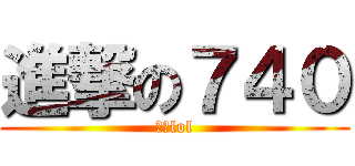 進撃の７４０ (一生lol)