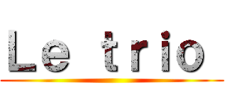 Ｌｅ ｔｒｉｏ  ()