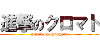進撃のクロマト (attack on chromato)