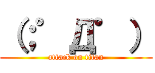 （；゜Д゜） (attack on titan)