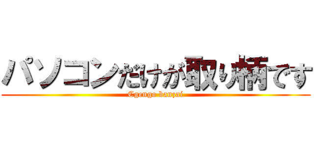 パソコンだけが取り柄です (Cgengo banzai)