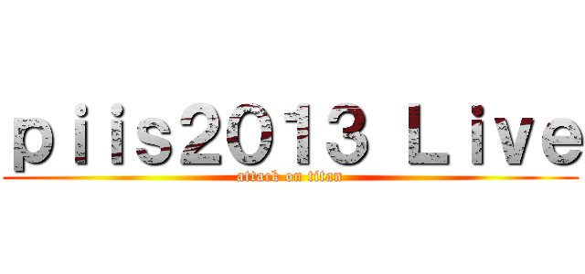 ｐｉｉｓ２０１３ Ｌｉｖｅ (attack on titan)