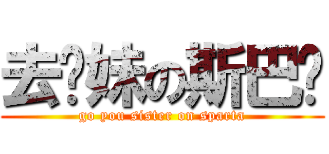 去你妹の斯巴达 (go you sister on sparta)