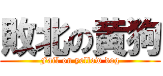 敗北の黄狗 (Fail on yellow dog)