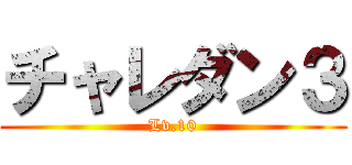 チャレダン３ (Lv.10)