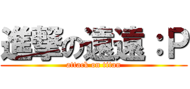 進撃の遠遠：Ｐ (attack on titan)