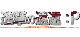 進撃の遠遠：Ｐ (attack on titan)