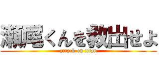瀬尾くんを救出せよ (attack on titan)