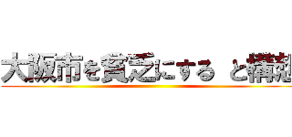 大阪市を貧乏にする と構想 ()