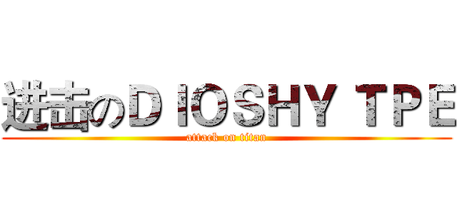 进击のＤＩＯＳＨＹ ＴＰＥ (attack on titan)