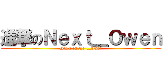 進撃のＮｅｘｔ＿Ｏｗｅｎ (attack on Next_Owen)