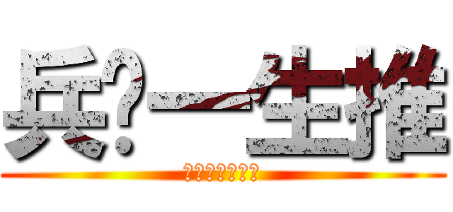 兵长一生推 (哲总攻大人御用)