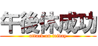 午後休成功 (attack on friday)