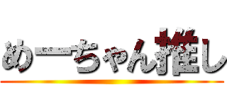 めーちゃん推し ()