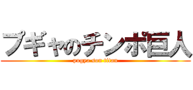 プギャのチンポ巨人 (pugya son titan)