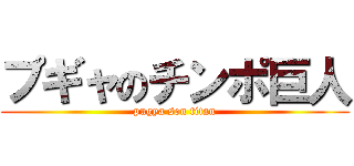 プギャのチンポ巨人 (pugya son titan)