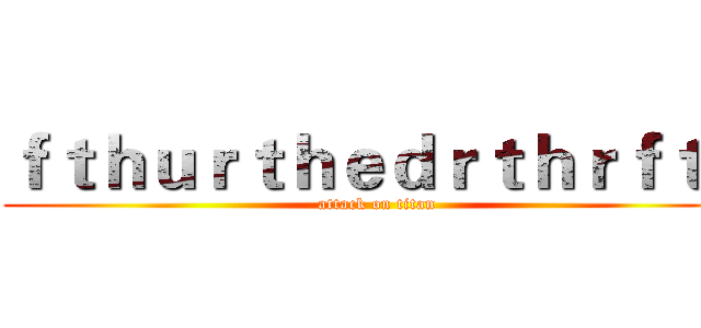 ｆｔｈｕｒｔｈｅｄｒｔｈｒｆｔｈ (attack on titan)