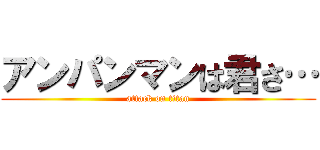 アンパンマンは君さ… (attack on titan)