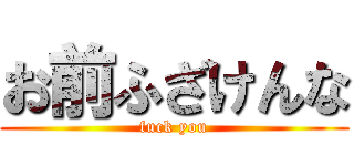 お前ふざけんな (fuck you)