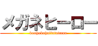 メガネヒーロー (kouhukuhaitatudann)