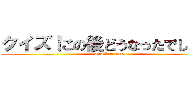 クイズ！この後どうなったでしょう！ (attack on titan)