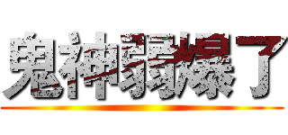 鬼神弱爆了 ()