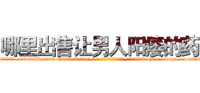 哪里出售让男人阳痿的药 (哪里出售让男人阳痿的药【电-186x2687x6963-Q278180069元-吉-药-业】我们做的是长期生意,靠的是老客户长期支持 http://sngk.net/zbVROE
)