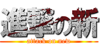 進撃の新 (attack on new)