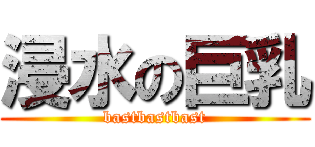 浸水の巨乳 (bastbastbast)